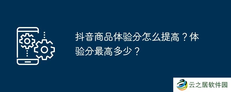 抖音商品体验分怎么提高？体验分最高多少？